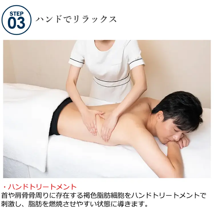 STEP03 ハンドでリラックス ハンドトリートメント首や肩骨骨周りに存在する褐色脂肪細胞をハンドトリートメントで刺激し、脂肪を燃焼させやすい状態に導きます。